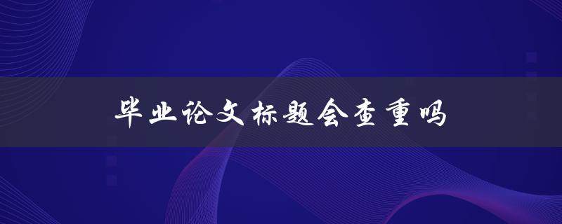 毕业论文标题会查重吗