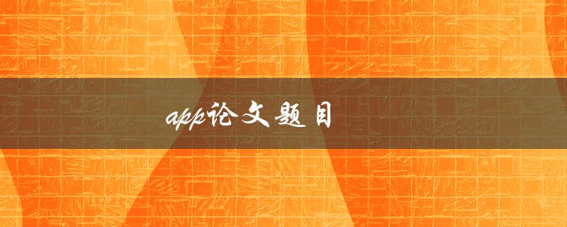 app论文题目(如何选择一个合适的研究主题)