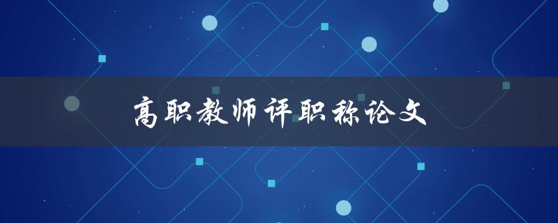 高职教师评职称论文(如何写出高水平的评职论文)