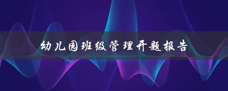 如何进行幼儿园班级管理？——幼儿园班级管理开题报告