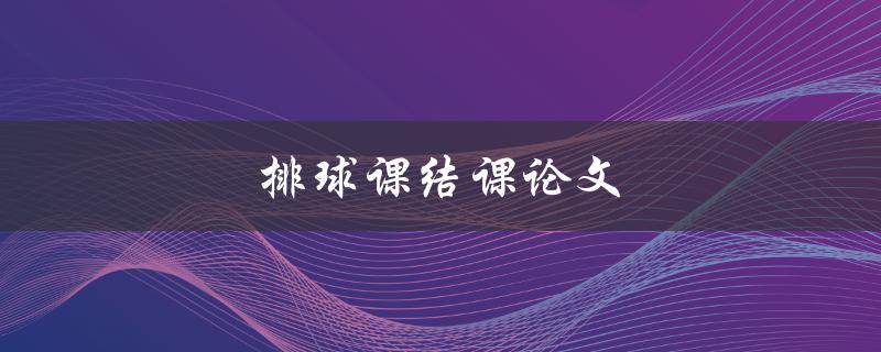 排球课结课论文(如何撰写一篇优秀的排球课结课论文)