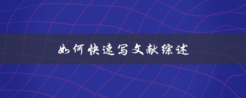 如何快速写文献综述(五个步骤教你快速搞定)
