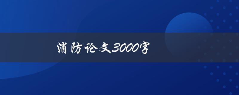 消防论文3000字(如何撰写高质量的消防论文)