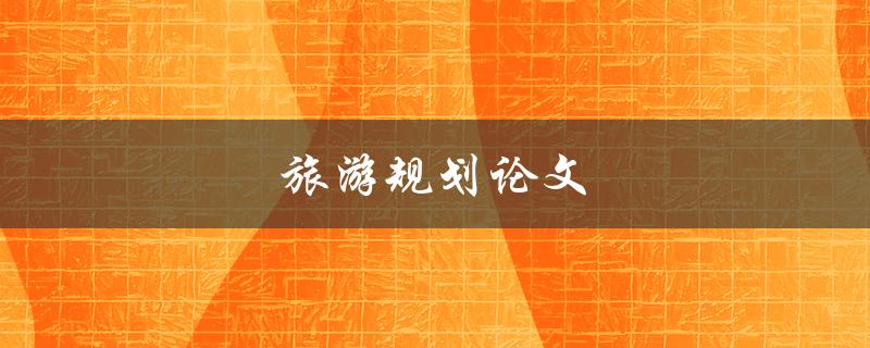 旅游规划论文(如何撰写一篇优秀的论文)