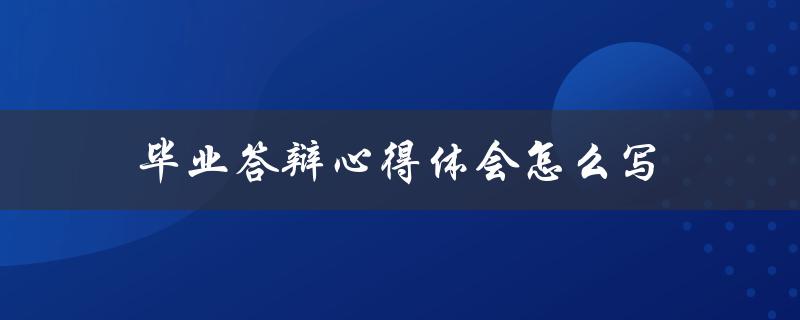 毕业答辩心得体会怎么写(分享一位优秀毕业生的经验)