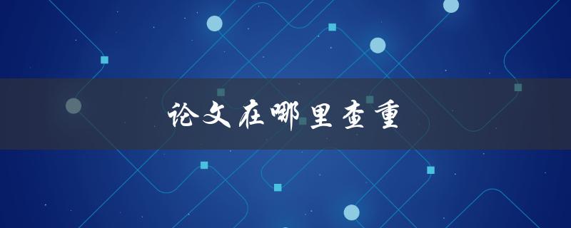 论文在哪里查重(推荐几个常用的查重软件)