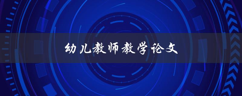 幼儿教师教学论文(如何撰写高质量的教学论文)