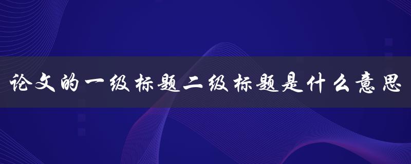 论文的一级标题二级标题是什么意思