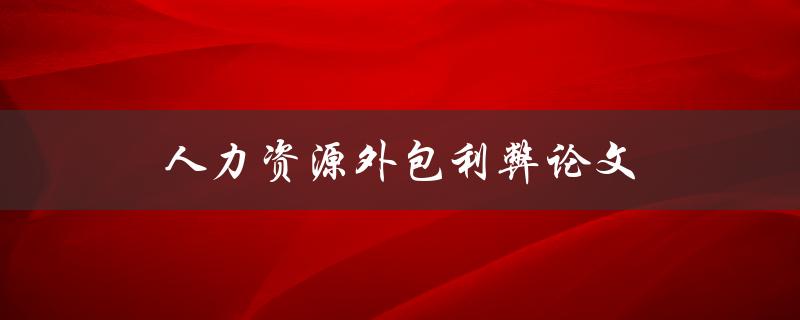 人力资源外包利弊论文(外包人力资源管理的优势与劣势有哪些？)