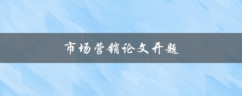 市场营销论文开题(如何选择合适的研究方向)