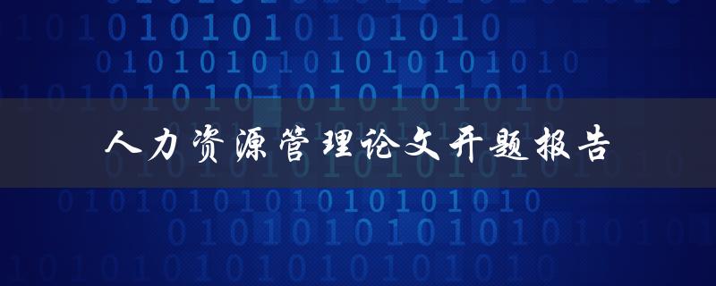 如何撰写一篇关于人力资源管理的论文开题报告