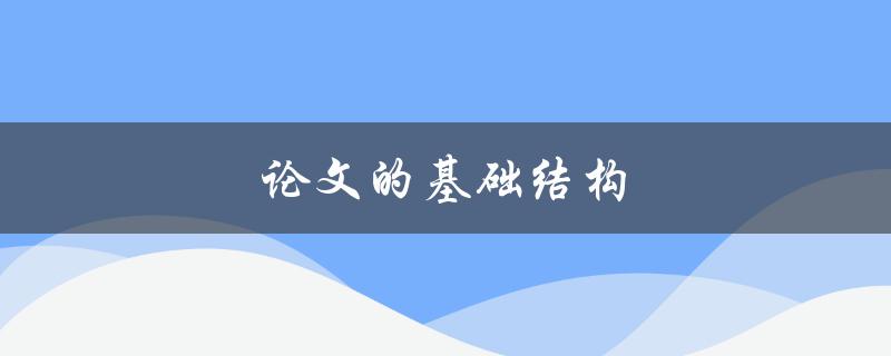 论文的基础结构(如何构建一个完整的论文框架)