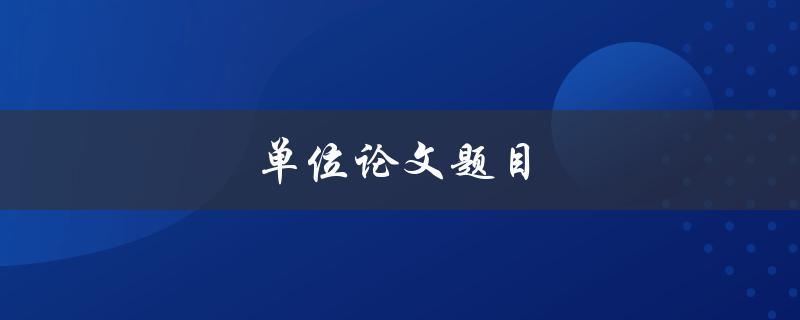 单位论文题目(如何选取合适的研究主题)