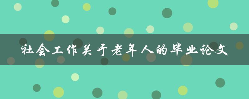 社会工作专业毕业论文如何探讨老年人问题