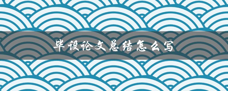 毕设论文总结怎么写(有哪些写作技巧和注意事项)