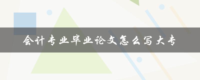 会计专业毕业论文怎么写大专 会计专业毕业论文怎么写大专