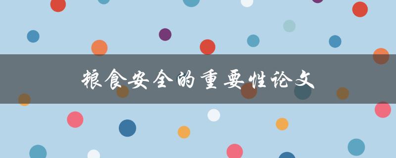 粮食安全的重要性论文(为什么我们需要关注粮食安全问题)