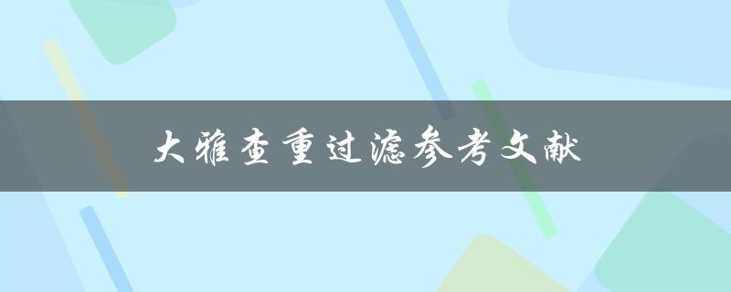 大雅查重过滤参考文献(如何提高论文查重通过率)