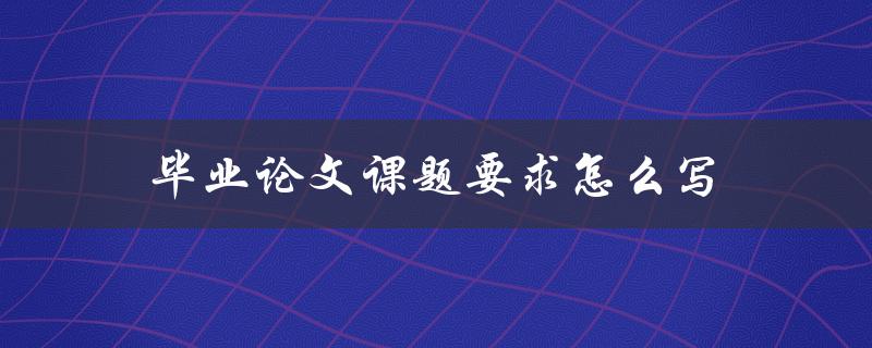 毕业论文课题要求怎么写(详细解读大学教务处的规定)