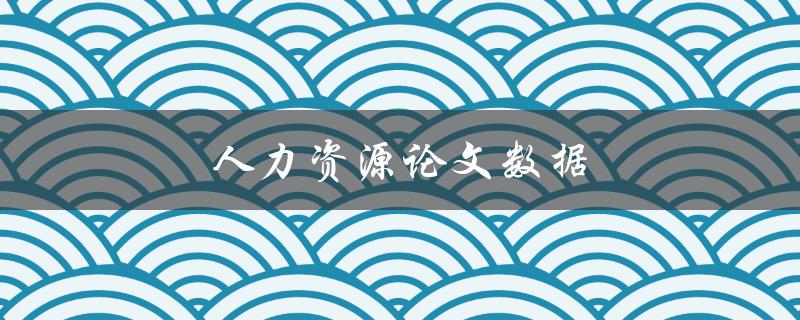 人力资源论文数据(如何收集和分析数据以支持你的研究)