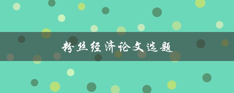 粉丝经济论文选题(如何选择适合的研究方向)