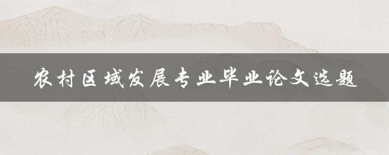 如何选择适合的农村区域发展专业毕业论文选题