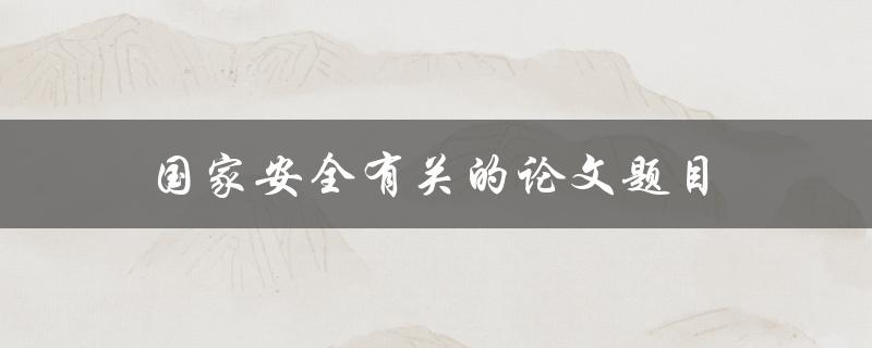 国家安全有关的论文题目(如何评估和应对网络安全威胁)