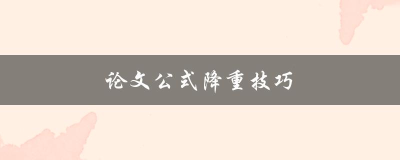 论文公式降重技巧(有哪些实用方法可以减少论文中的公式数量)