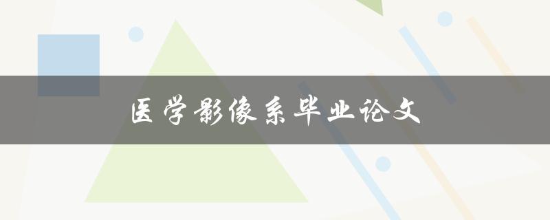 医学影像系毕业论文(如何选择研究方向和撰写论文)