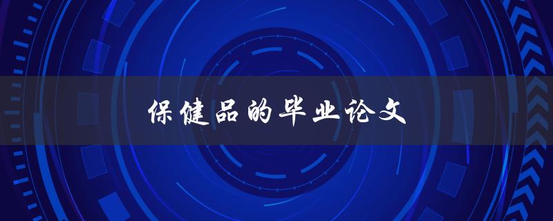 保健品的毕业论文(如何评估其功效与安全性)
