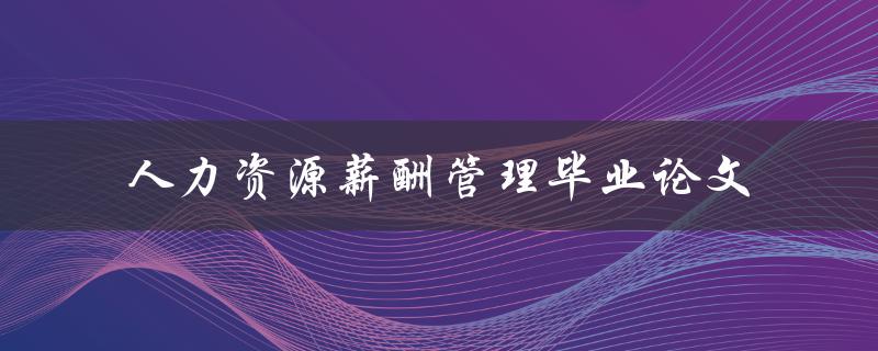 如何进行人力资源薪酬管理毕业论文的撰写