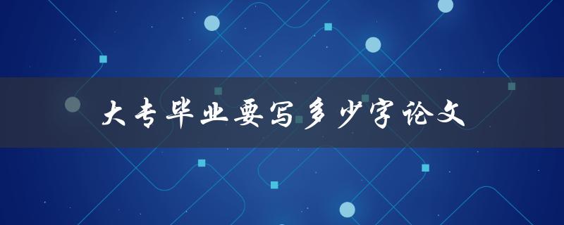大专毕业要写多少字论文