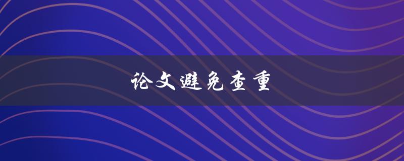 论文避免查重(有哪些有效的方法可以使用？)