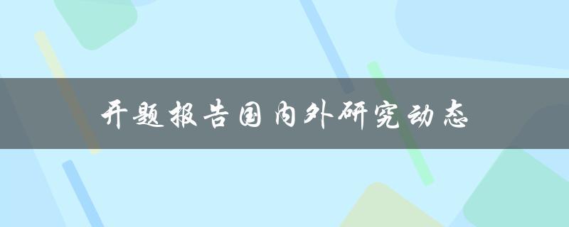 开题报告国内外研究动态有哪些最新进展及趋势