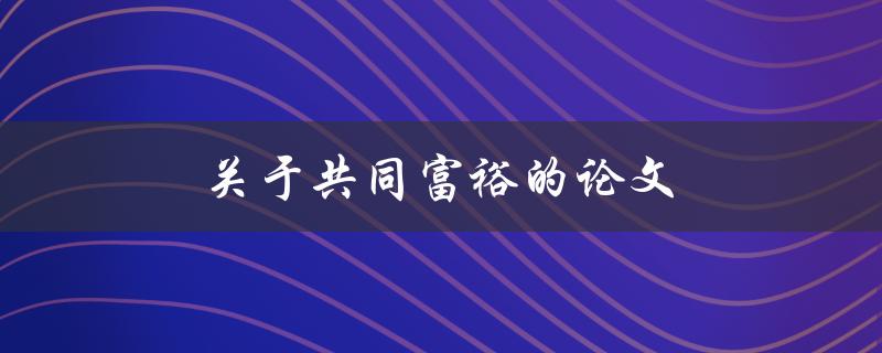 关于共同富裕的论文(什么是共同富裕，如何实现？)