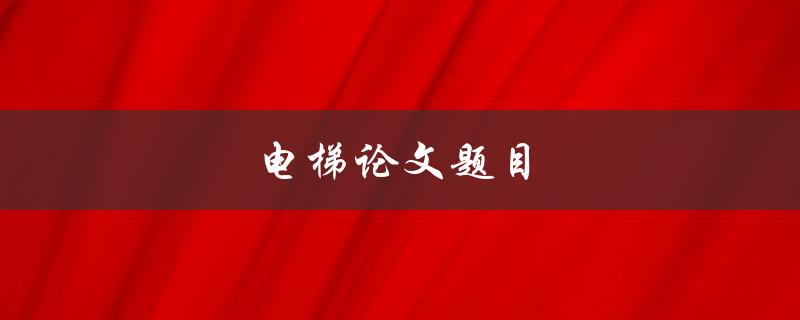 电梯论文题目(探究电梯安全管理的有效方法)