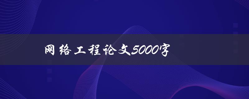网络工程论文5000字(如何高效撰写和完成)