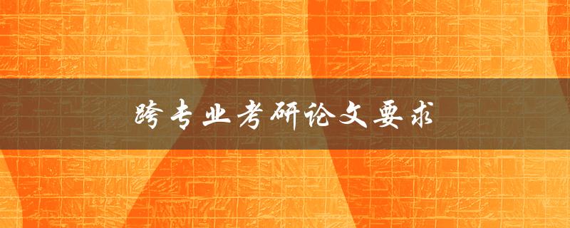 跨专业考研论文要求(如何应对不同学科的写作要求)