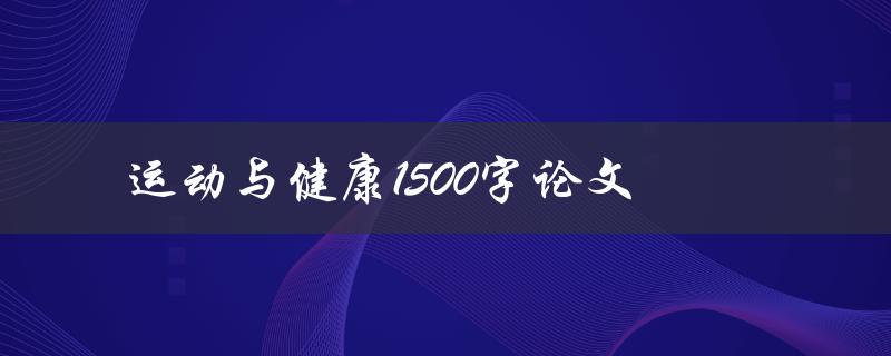 运动与健康1500字论文(如何科学锻炼提升身体健康水平)