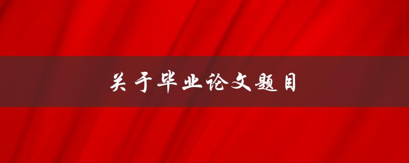 关于毕业论文题目(如何选择一个适合的研究方向)