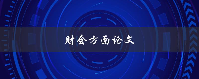 财会方面论文(如何写高质量财会论文)