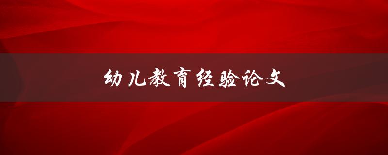 幼儿教育经验论文(如何撰写高质量的研究论文)