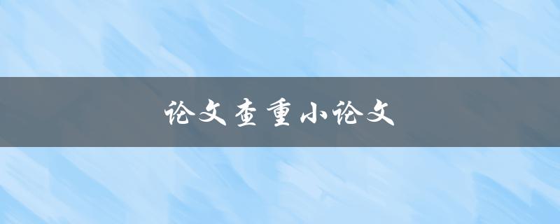 论文查重小论文(如何有效避免论文相似度过高)
