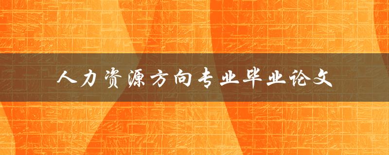 你如何撰写一篇优秀的人力资源方向专业毕业论文