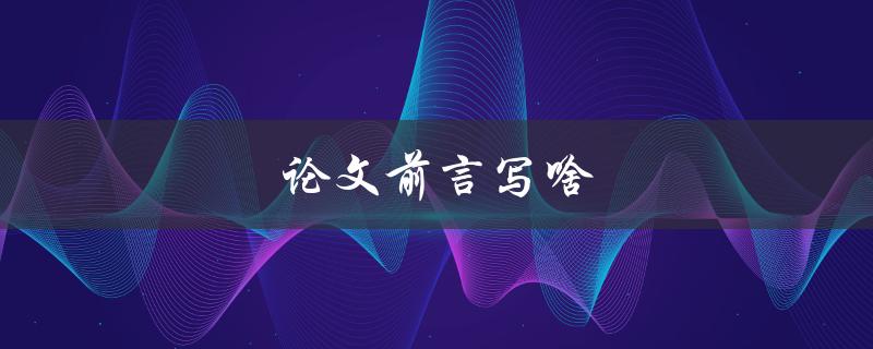 论文前言写啥(如何撰写一个引人入胜的前言)