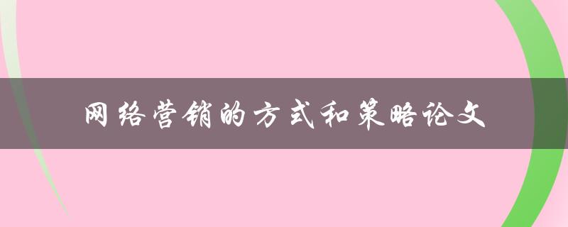 网络营销的方式和策略论文如何制定有效的网络营销策略