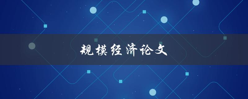 规模经济论文(如何实现企业效益的最大化)