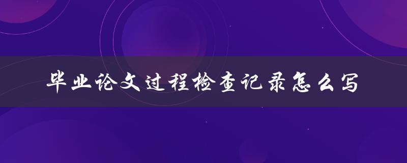 毕业论文过程检查记录怎么写
