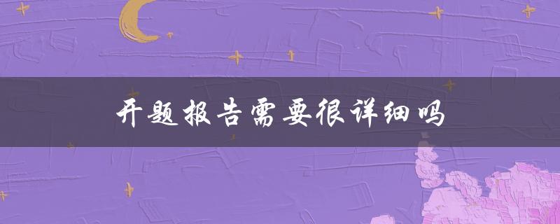 开题报告需要很详细吗(该怎样把握分寸)