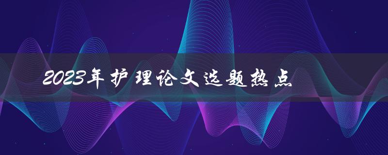 什么是2023年护理论文选题的热点问题